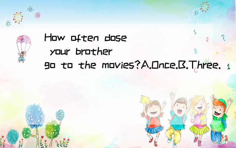 How often dose your brother go to the movies?A.Once.B.Three.