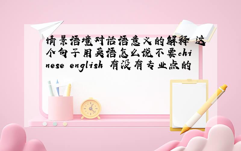 情景语境对话语意义的解释 这个句子用英语怎么说不要chinese english 有没有专业点的