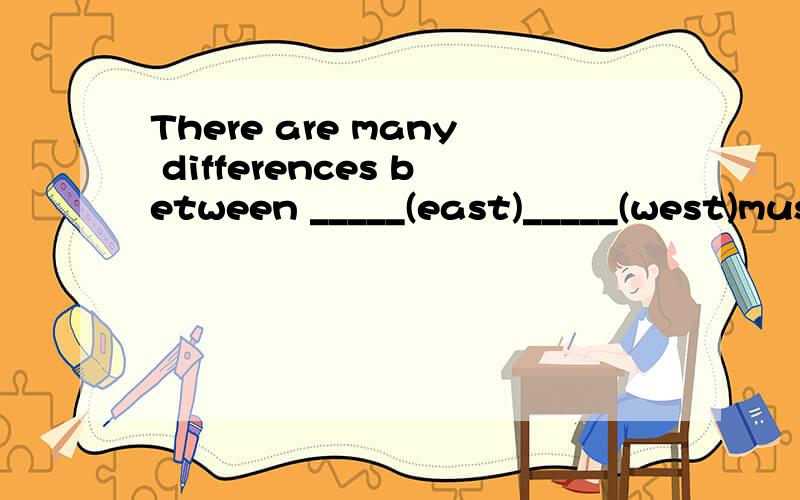 There are many differences between _____(east)_____(west)music用用括号里的词的适当形式填空