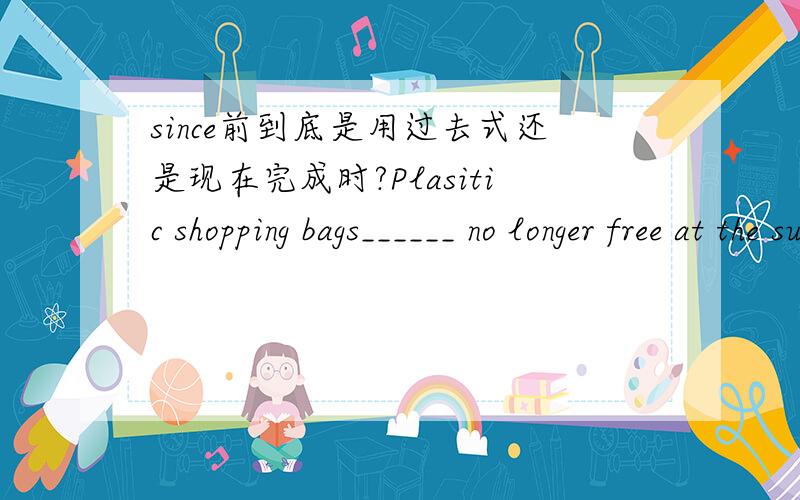 since前到底是用过去式还是现在完成时?Plasitic shopping bags______ no longer free at the supermarkets since June 1st,2008A.were B.will be C.have been D.have应该选哪一个?为什么?这到底是为什么？