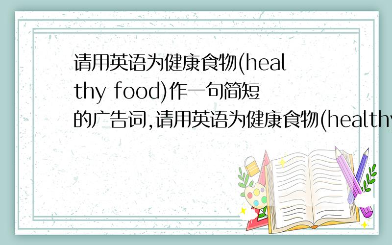 请用英语为健康食物(healthy food)作一句简短的广告词,请用英语为健康食物(healthy food)作一句简短的广告词,并能翻译广告词的意思,请注明,