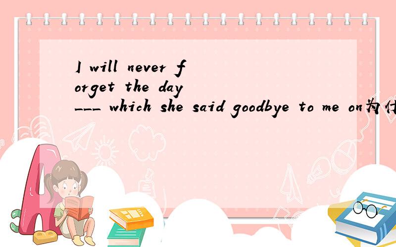 I will never forget the day ___ which she said goodbye to me on为什么不填in