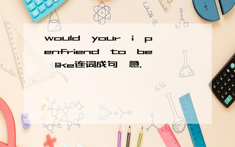would,your,i,penfriend,to,be,like连词成句,急.