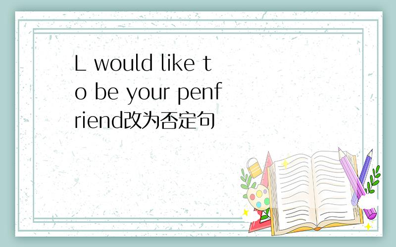 L would like to be your penfriend改为否定句