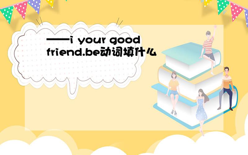 ——i your good friend.be动词填什么