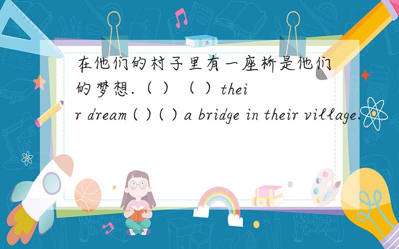 在他们的村子里有一座桥是他们的梦想.（ ）（ ）their dream ( ) ( ) a bridge in their village.