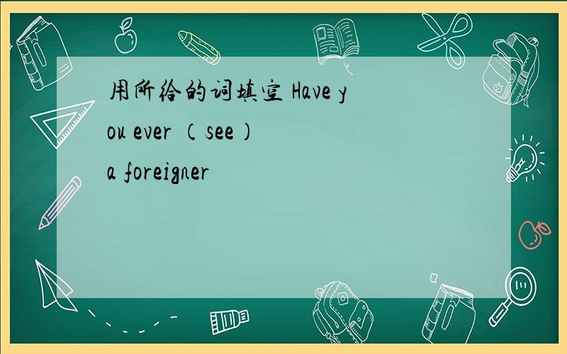 用所给的词填空 Have you ever （see） a foreigner