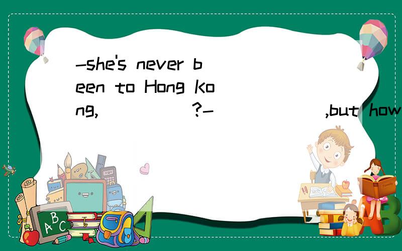 -she's never been to Hong Kong,_____?-______,but how she wishes to go there againAis she,yes Bis she,no Chas she,yes Dhas she,no