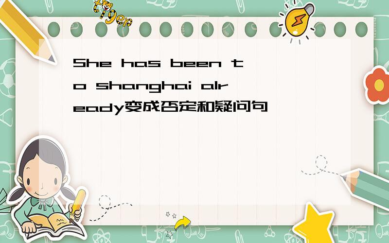 She has been to shanghai already变成否定和疑问句