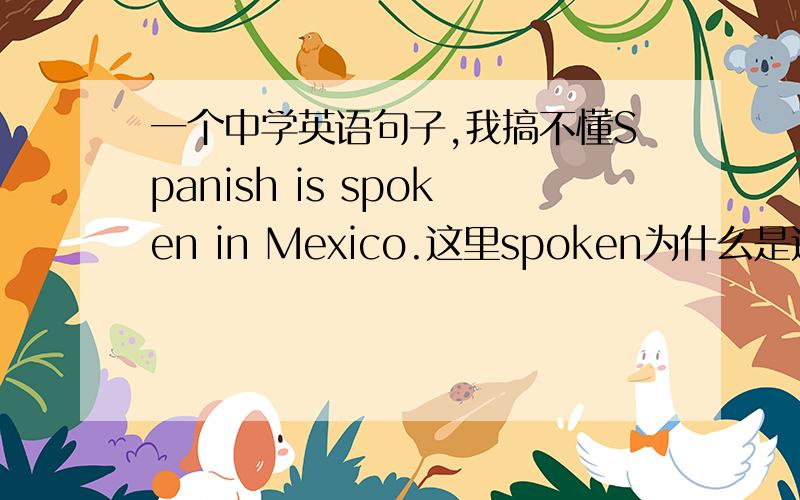 一个中学英语句子,我搞不懂Spanish is spoken in Mexico.这里spoken为什么是这样的?这个是speak的什么形式?什么时候用这个形式?这个句子为什么是被动语态啊？从哪看出来的？