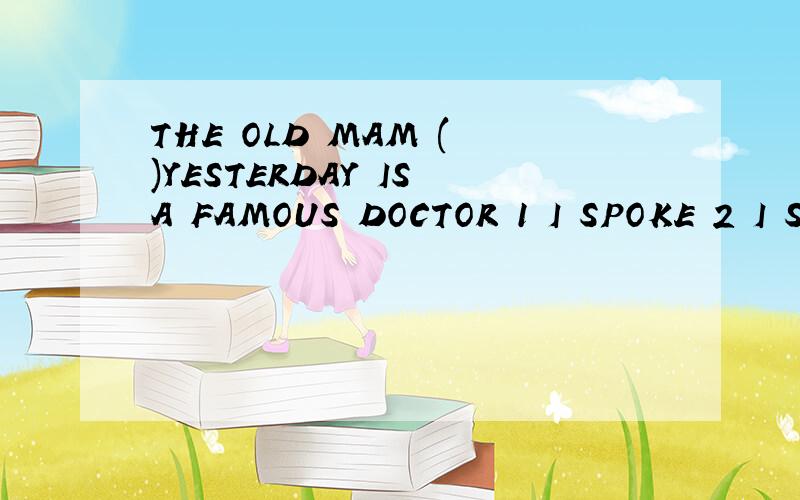 THE OLD MAM ( )YESTERDAY IS A FAMOUS DOCTOR 1 I SPOKE 2 I SPOKE TO 3WHOM I SPOKE 4THAT I SPOKE