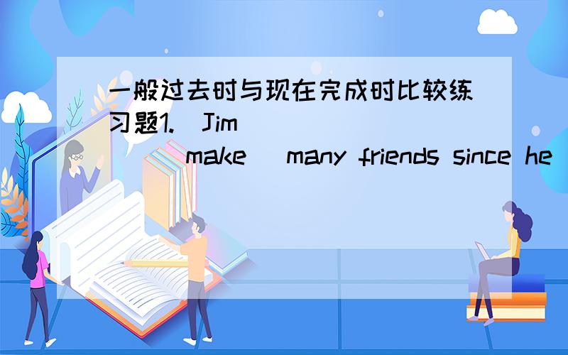 一般过去时与现在完成时比较练习题1.  Jim ______(make) many friends since he ______(come) to China. 2. They ______(know) each other for about ten years. 3. He ______ already ______(write) a letter to the factory to ask them to stop maki