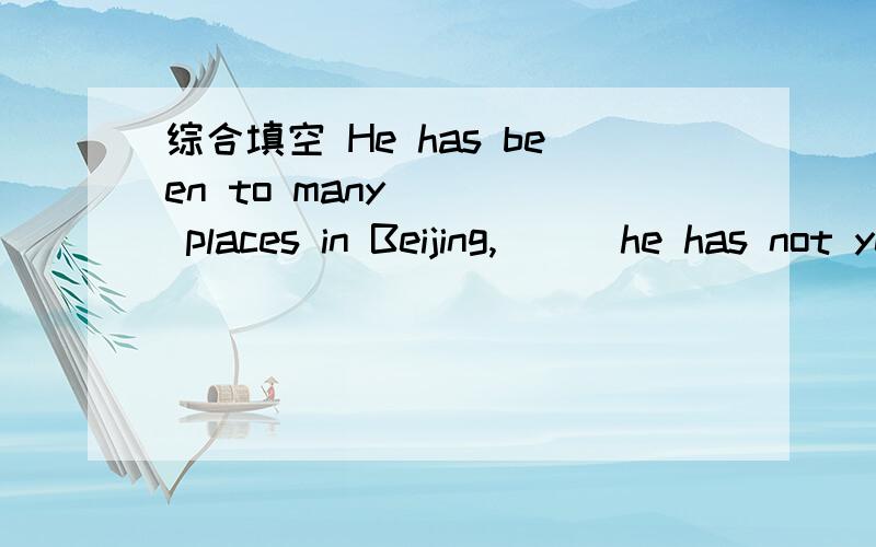 综合填空 He has been to many ( ) places in Beijing,( ) he has not yet been to many other parts of C