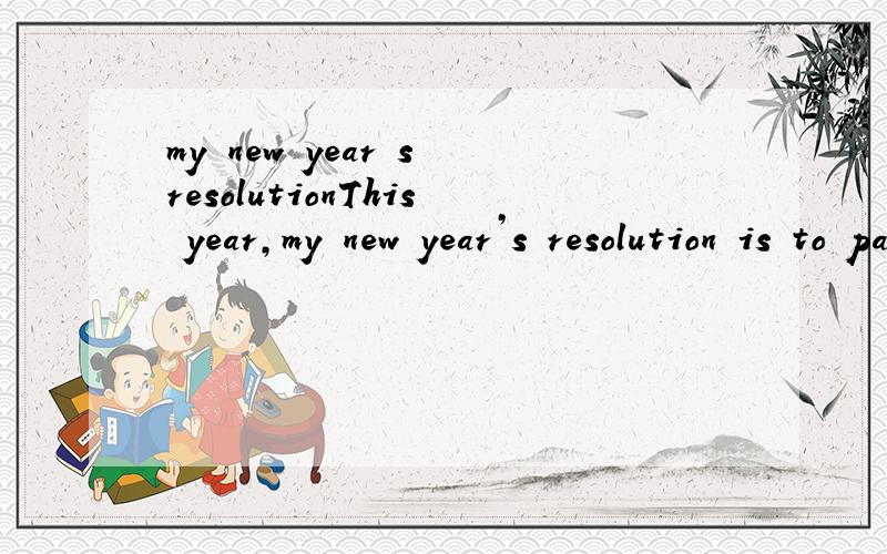 my new year s resolutionThis year,my new year’s resolution is to pass the English test.I have been studying hard to improve my English,but my English is still not very good,and last year,I failed the exam.This year,I will work even harder,and I wil