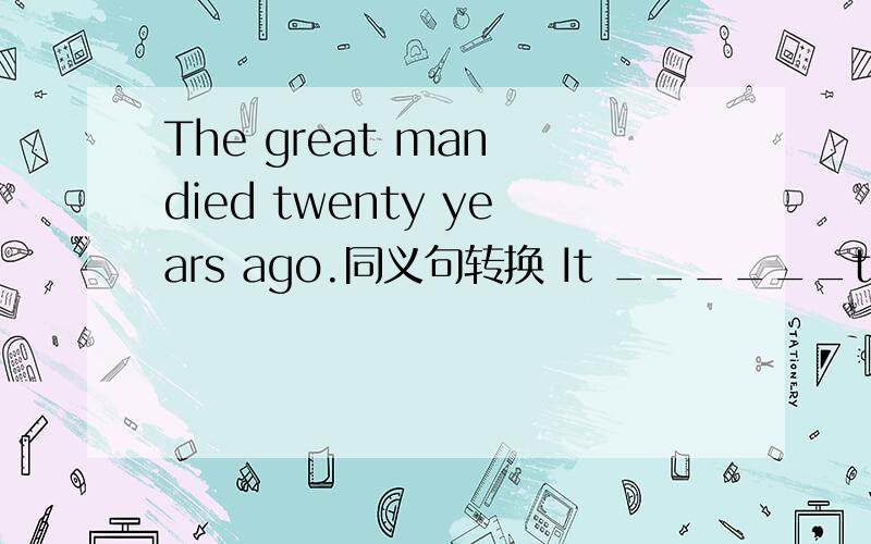 The great man died twenty years ago.同义句转换 It ______twenty years _____th