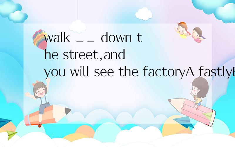 walk __ down the street,and you will see the factoryA fastlyB straightC straightlyD rightly