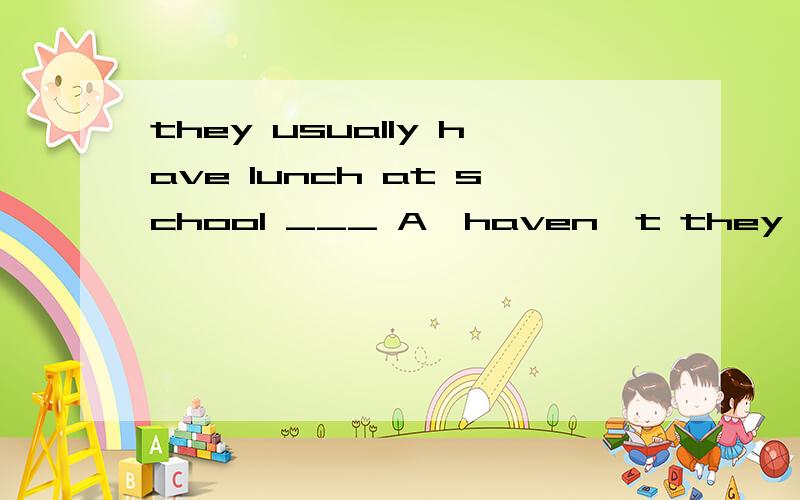 they usually have lunch at school ___ A,haven't they B,do they C,don't they D,have they