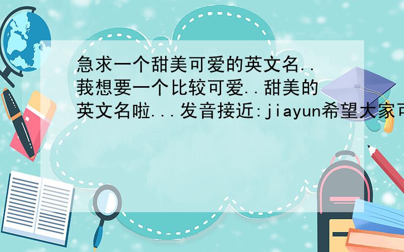 急求一个甜美可爱的英文名..莪想要一个比较可爱..甜美的英文名啦...发音接近:jiayun希望大家可以帮帮莪```