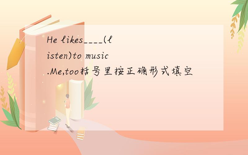 He likes____(listen)to music.Me,too括号里按正确形式填空