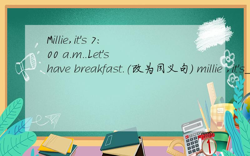 Millie,it's 7:00 a.m..Let's have breakfast.(改为同义句) millie ,it's___ ___ ___ ___have breakfast.