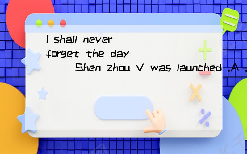 I shall never forget the day __Shen zhou V was launched .A .when B.that