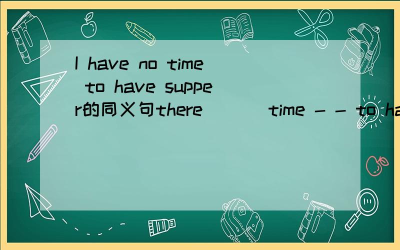 I have no time to have supper的同义句there _ _ time - - to have supper