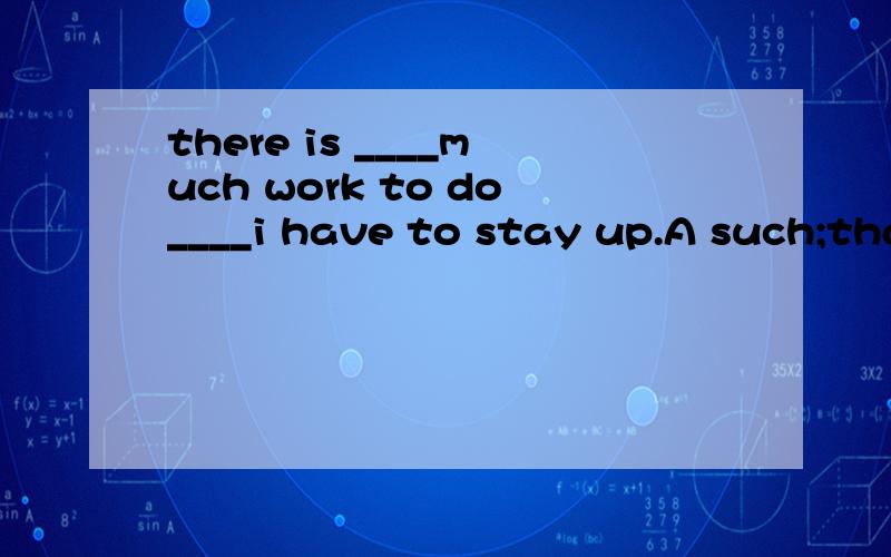 there is ____much work to do____i have to stay up.A such;that B so;that C too;to D enough;that