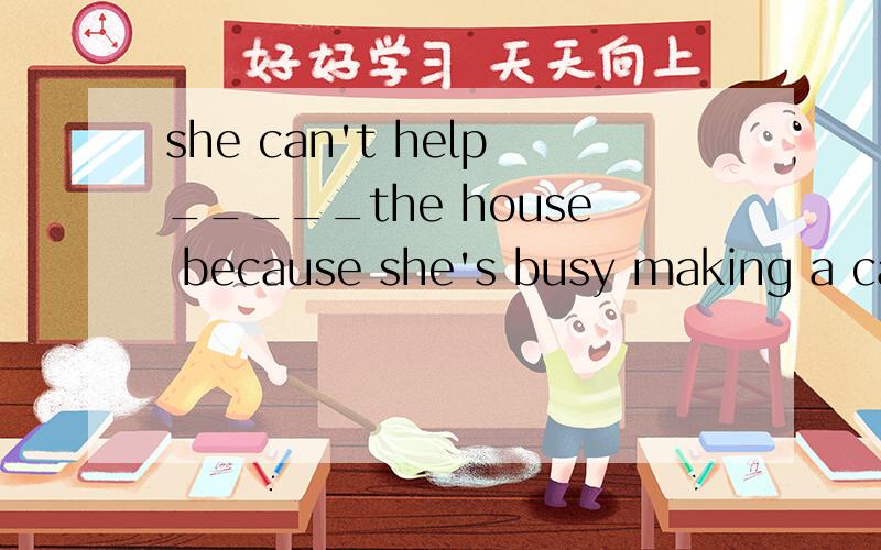 she can't help_____the house because she's busy making a cakeA) to cleanB) cleaningC) cleanedD) being cleaned请问填空处为什么是选择to clean,组词can't help后跟的不是动名词结构吗要是谁能再帮我解两道题,那15分就是