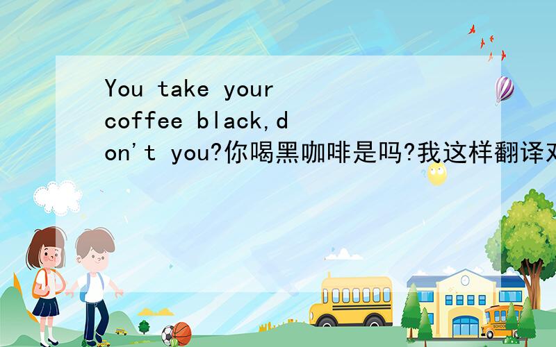 You take your coffee black,don't you?你喝黑咖啡是吗?我这样翻译对吗?