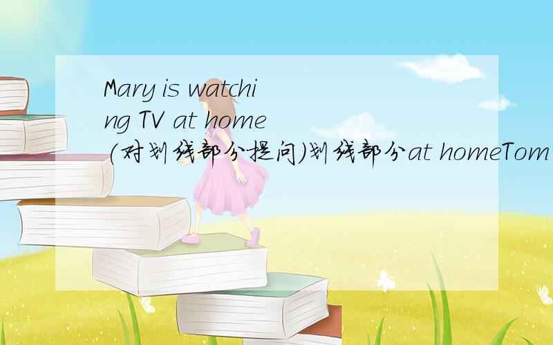 Mary is watching TV at home (对划线部分提问)划线部分at homeTom is having an English lesson (对划线部分提问)划线部分Tom学生们在干什么?What______the students________?先向左转,然后把膝盖弯一下.________left______.