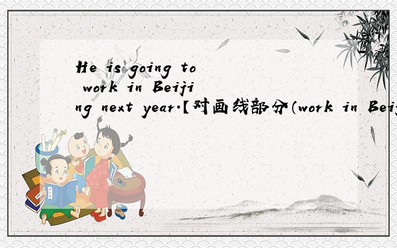 He is going to work in Beijing next year.【对画线部分（work in Beijing）提问】