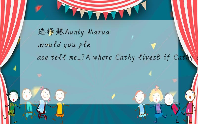 选择题Aunty Marua,would you please tell me_?A where Cathy livesB if Cathy comes today这两个选项不知道怎么区分,好像都对