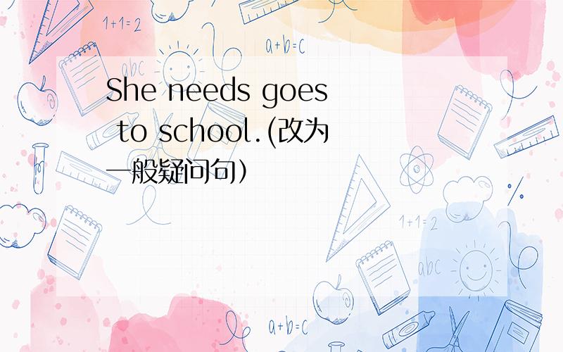 She needs goes to school.(改为一般疑问句）