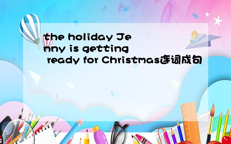 the holiday Jenny is getting ready for Christmas连词成句