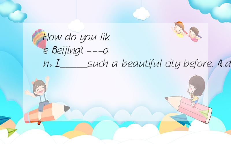 How do you like Beijing?---oh,I_____such a beautiful city before. A.didn't visit B.haven't详细解释visited C.hadn't visited