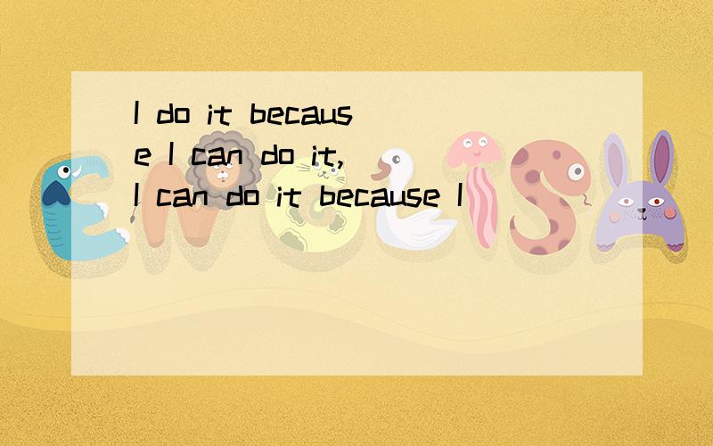 I do it because I can do it,I can do it because I