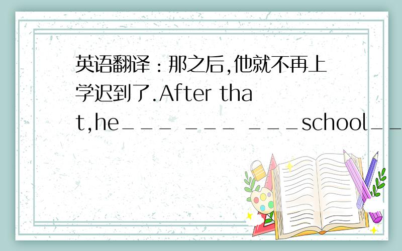英语翻译：那之后,他就不再上学迟到了.After that,he___ ___ ___school___ ___.