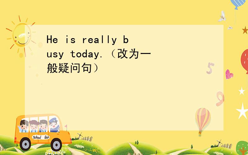 He is really busy today.（改为一般疑问句）