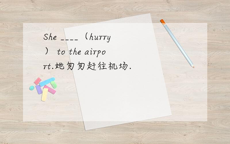 She ____（hurry） to the airport.她匆匆赶往机场.