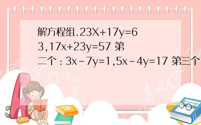 解方程组.23X+17y=63,17x+23y=57 第二个：3x-7y=1,5x-4y=17 第三个：2x+y=6,x+2y=3