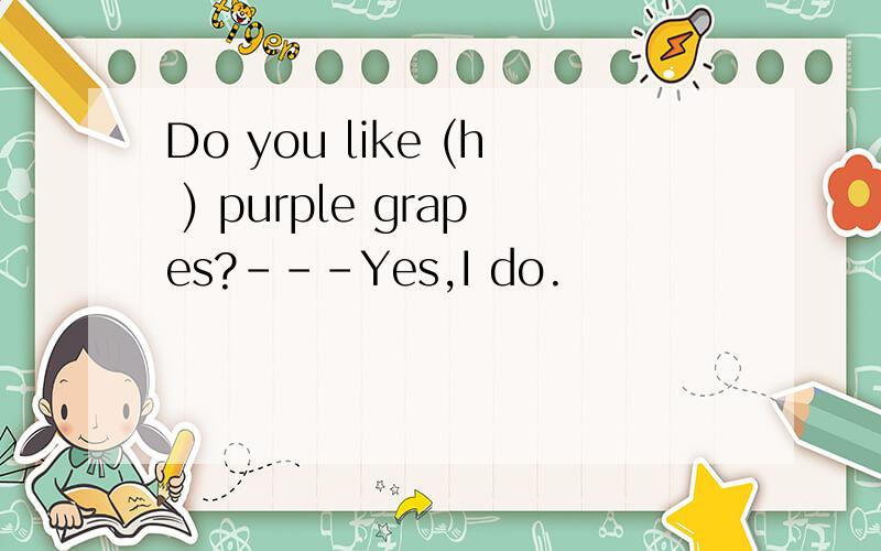 Do you like (h ) purple grapes?---Yes,I do.