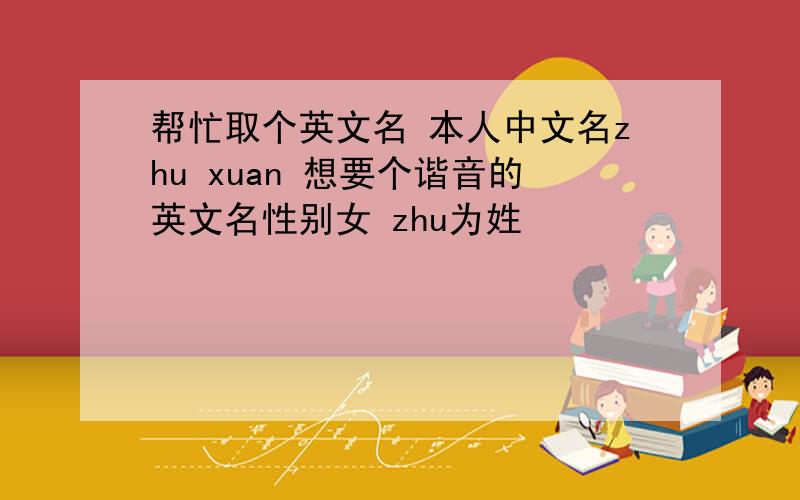 帮忙取个英文名 本人中文名zhu xuan 想要个谐音的英文名性别女 zhu为姓