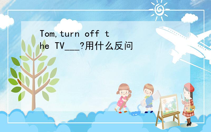 Tom,turn off the TV___?用什么反问