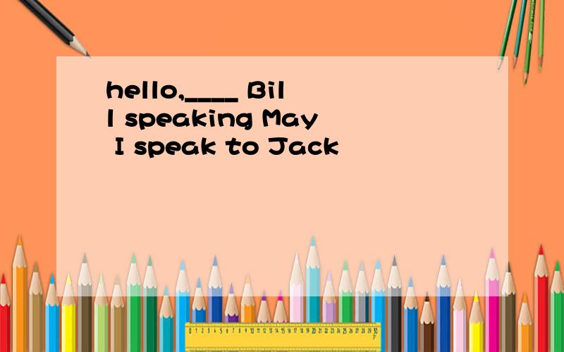 hello,____ Bill speaking May I speak to Jack