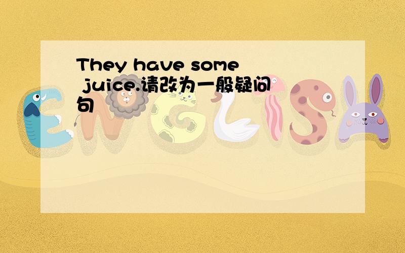 They have some juice.请改为一般疑问句