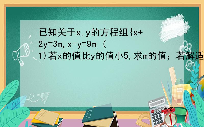 已知关于x,y的方程组{x+2y=3m,x-y=9m (1)若x的值比y的值小5,求m的值；若解适合方程3x+2y=17,求m的值