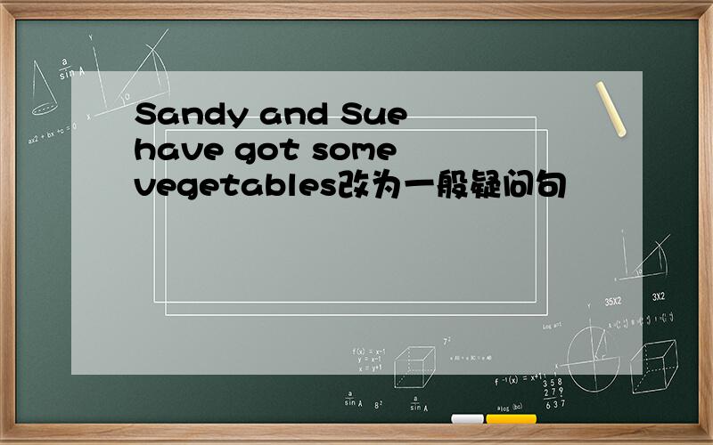 Sandy and Sue have got some vegetables改为一般疑问句