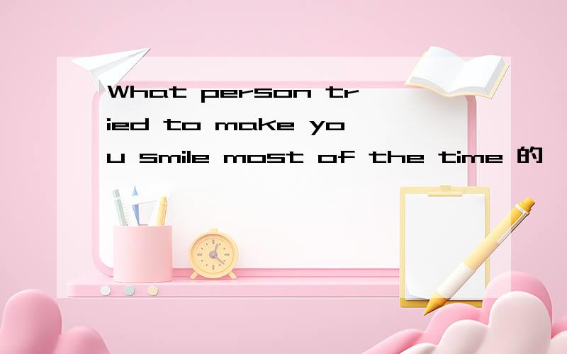 What person tried to make you smile most of the time 的噫偲啝答案