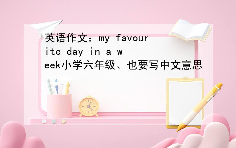 英语作文：my favourite day in a week小学六年级、也要写中文意思