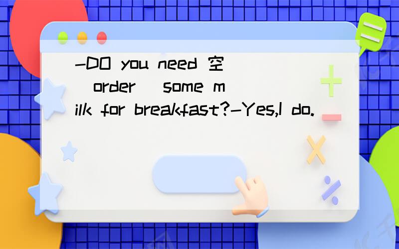 -DO you need 空（order） some milk for breakfast?-Yes,I do.